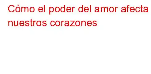 Cómo el poder del amor afecta nuestros corazones