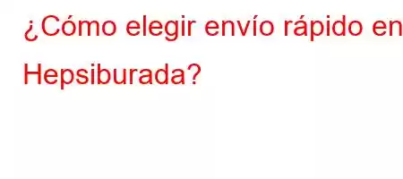 ¿Cómo elegir envío rápido en Hepsiburada