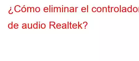 ¿Cómo eliminar el controlador de audio Realtek?