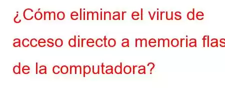 ¿Cómo eliminar el virus de acceso directo a memoria flash de la computadora