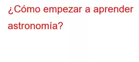 ¿Cómo empezar a aprender astronomía