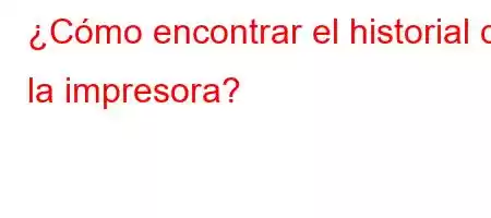 ¿Cómo encontrar el historial de la impresora?