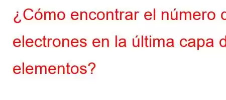 ¿Cómo encontrar el número de electrones en la última capa de elementos