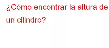 ¿Cómo encontrar la altura de un cilindro?