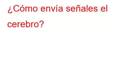 ¿Cómo envía señales el cerebro?