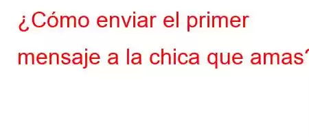 ¿Cómo enviar el primer mensaje a la chica que amas?