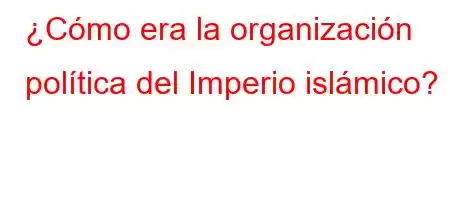 ¿Cómo era la organización política del Imperio islámico?