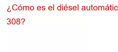 ¿Cómo es el diésel automático 308?