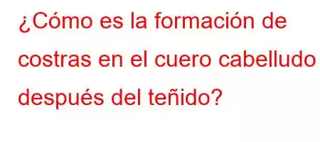 ¿Cómo es la formación de costras en el cuero cabelludo después del teñido?