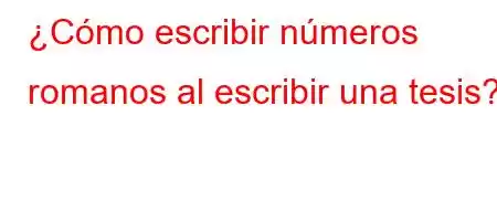 ¿Cómo escribir números romanos al escribir una tesis?