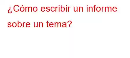 ¿Cómo escribir un informe sobre un tema