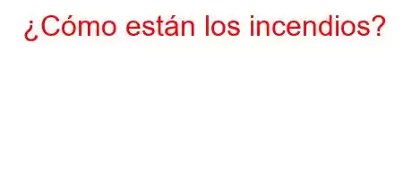 ¿Cómo están los incendios?