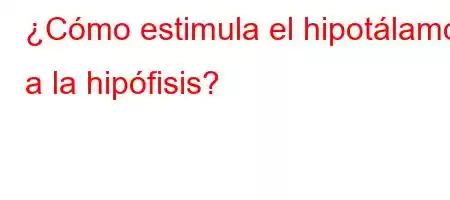 ¿Cómo estimula el hipotálamo a la hipófisis