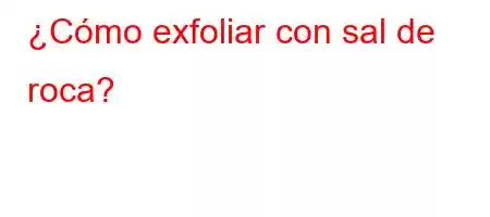 ¿Cómo exfoliar con sal de roca