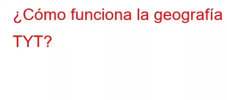 ¿Cómo funciona la geografía TYT?