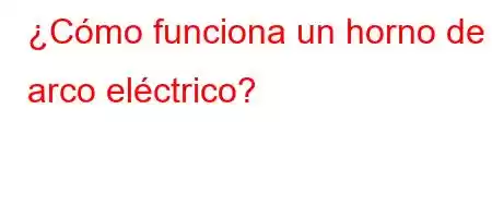 ¿Cómo funciona un horno de arco eléctrico