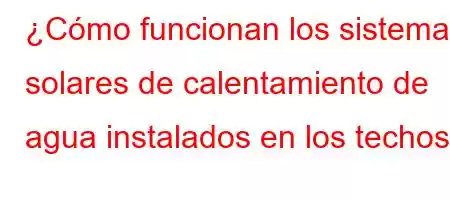 ¿Cómo funcionan los sistemas solares de calentamiento de agua instalados en los techos?