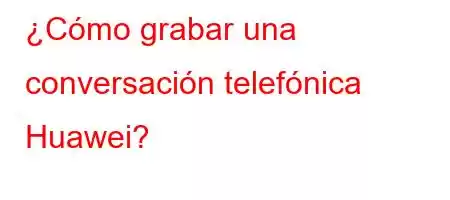 ¿Cómo grabar una conversación telefónica Huawei?