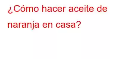 ¿Cómo hacer aceite de naranja en casa?