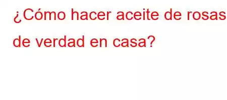 ¿Cómo hacer aceite de rosas de verdad en casa