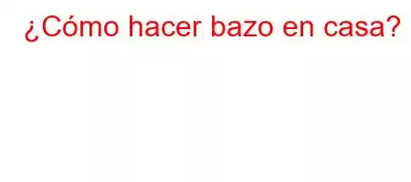 ¿Cómo hacer bazo en casa