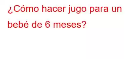 ¿Cómo hacer jugo para un bebé de 6 meses?