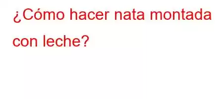 ¿Cómo hacer nata montada con leche?