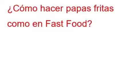 ¿Cómo hacer papas fritas como en Fast Food