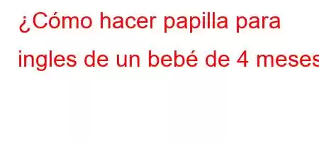 ¿Cómo hacer papilla para ingles de un bebé de 4 meses