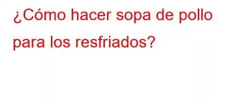 ¿Cómo hacer sopa de pollo para los resfriados