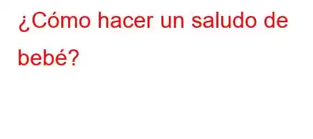 ¿Cómo hacer un saludo de bebé