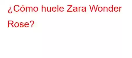 ¿Cómo huele Zara Wonder Rose?