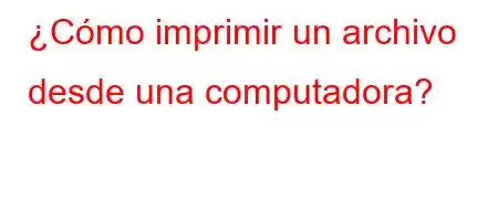 ¿Cómo imprimir un archivo desde una computadora?