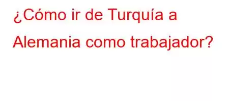 ¿Cómo ir de Turquía a Alemania como trabajador?