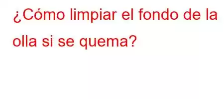 ¿Cómo limpiar el fondo de la olla si se quema