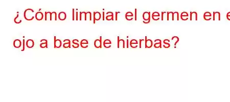 ¿Cómo limpiar el germen en el ojo a base de hierbas