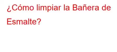 ¿Cómo limpiar la Bañera de Esmalte?