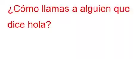 ¿Cómo llamas a alguien que dice hola