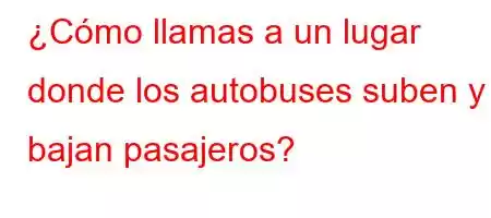 ¿Cómo llamas a un lugar donde los autobuses suben y bajan pasajeros?