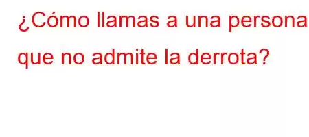 ¿Cómo llamas a una persona que no admite la derrota