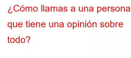 ¿Cómo llamas a una persona que tiene una opinión sobre todo