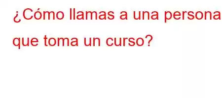 ¿Cómo llamas a una persona que toma un curso?