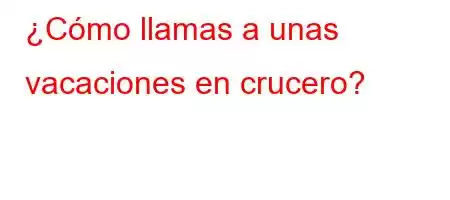 ¿Cómo llamas a unas vacaciones en crucero?