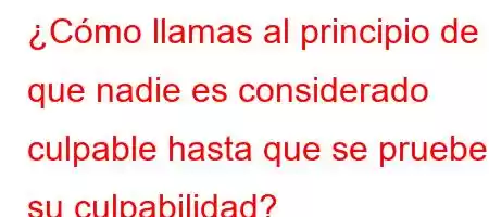 ¿Cómo llamas al principio de que nadie es considerado culpable hasta que se pruebe su culpabilidad?