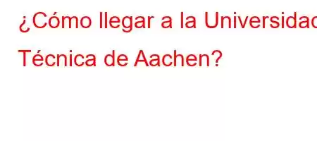 ¿Cómo llegar a la Universidad Técnica de Aachen