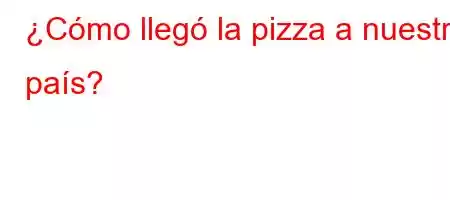 ¿Cómo llegó la pizza a nuestro país?