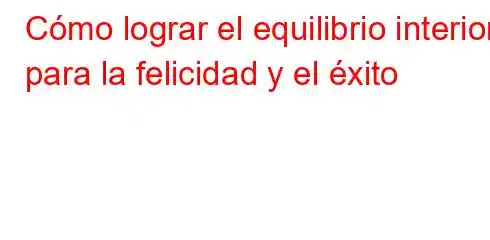 Cómo lograr el equilibrio interior para la felicidad y el éxito