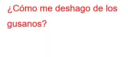 ¿Cómo me deshago de los gusanos?