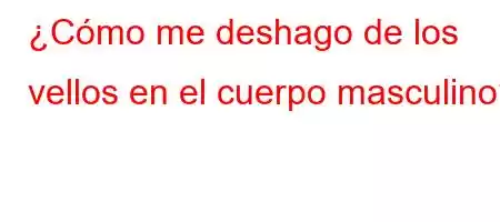 ¿Cómo me deshago de los vellos en el cuerpo masculino?