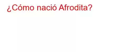 ¿Cómo nació Afrodita